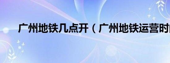广州地铁几点开（广州地铁运营时间）