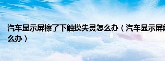 汽车显示屏擦了下触摸失灵怎么办（汽车显示屏触摸失灵怎么办）