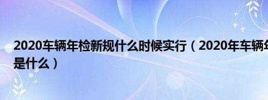 2020车辆年检新规什么时候实行（2020年车辆年检新规定是什么）