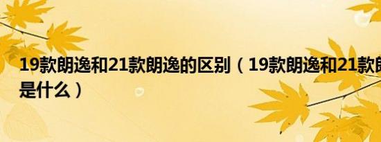 19款朗逸和21款朗逸的区别（19款朗逸和21款朗逸的区别是什么）