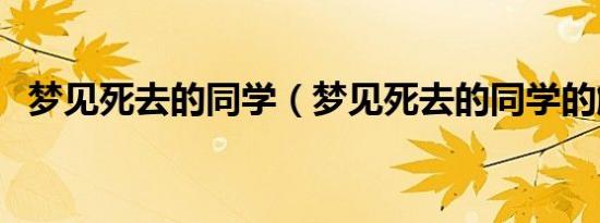 梦见死去的同学（梦见死去的同学的解释）