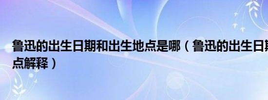 鲁迅的出生日期和出生地点是哪（鲁迅的出生日期和出生地点解释）