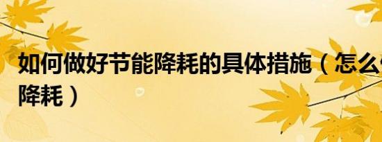 如何做好节能降耗的具体措施（怎么做好节能降耗）