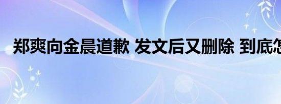 郑爽向金晨道歉 发文后又删除 到底怎样的