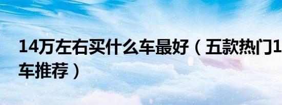 14万左右买什么车最好（五款热门14万左右车推荐）