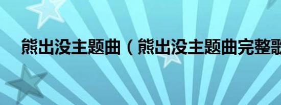 熊出没主题曲（熊出没主题曲完整歌词）