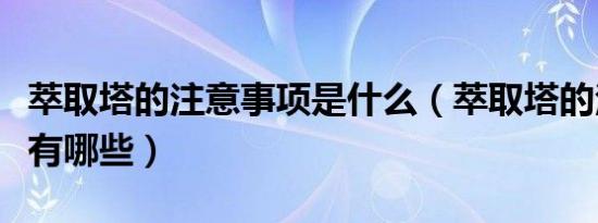 萃取塔的注意事项是什么（萃取塔的注意事项有哪些）
