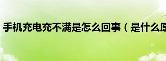 手机充电充不满是怎么回事（是什么原因呢）