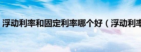 浮动利率和固定利率哪个好（浮动利率更好）
