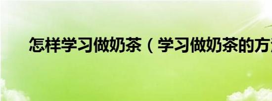 怎样学习做奶茶（学习做奶茶的方法）