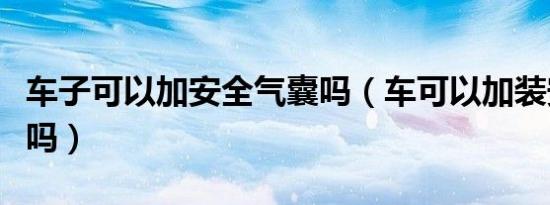 车子可以加安全气囊吗（车可以加装安全气囊吗）