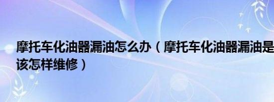 摩托车化油器漏油怎么办（摩托车化油器漏油是什么原因、该怎样维修）