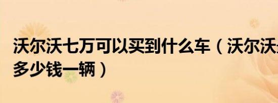 沃尔沃七万可以买到什么车（沃尔沃最贵的车多少钱一辆）