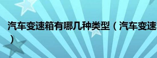 汽车变速箱有哪几种类型（汽车变速箱有几种）