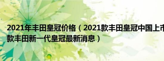 2021年丰田皇冠价格（2021款丰田皇冠中国上市时间2021款丰田新一代皇冠最新消息）