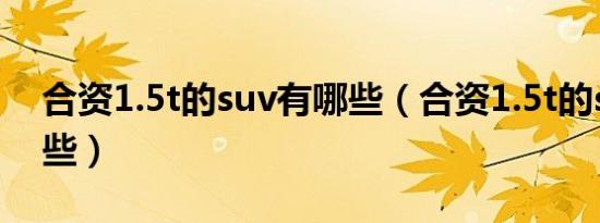 合资1.5t的suv有哪些（合资1.5t的suv有哪些）