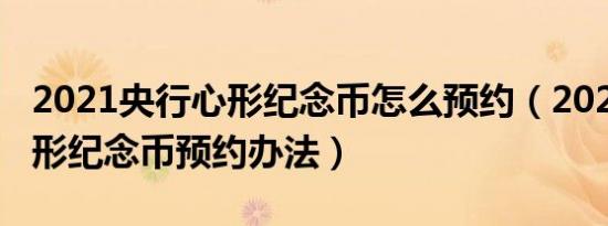 2021央行心形纪念币怎么预约（2021央行心形纪念币预约办法）
