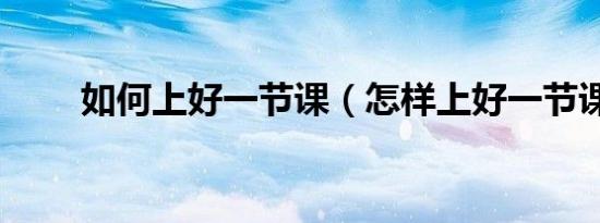 如何上好一节课（怎样上好一节课）
