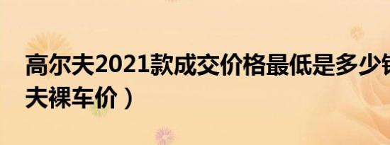 高尔夫2021款成交价格最低是多少钱（高尔夫裸车价）