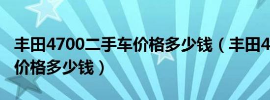丰田4700二手车价格多少钱（丰田4700二手价格多少钱）