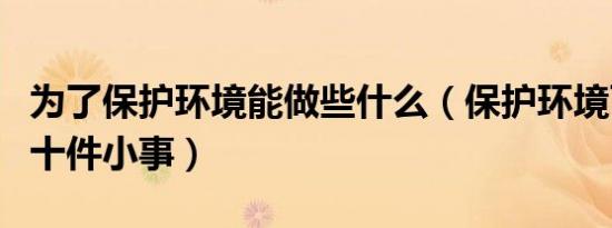 为了保护环境能做些什么（保护环境可以做的十件小事）