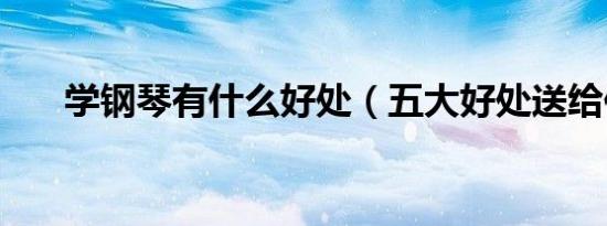 学钢琴有什么好处（五大好处送给你）