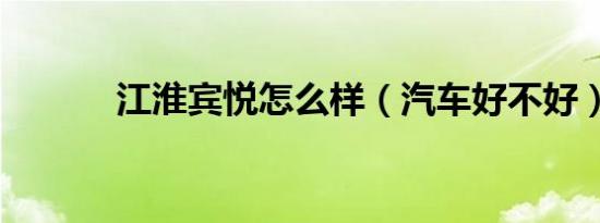 江淮宾悦怎么样（汽车好不好）