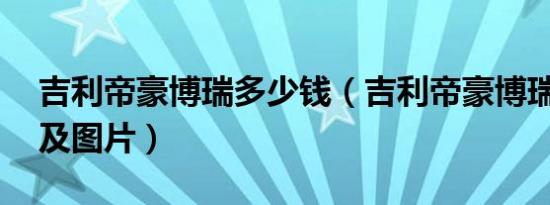 吉利帝豪博瑞多少钱（吉利帝豪博瑞ge报价及图片）