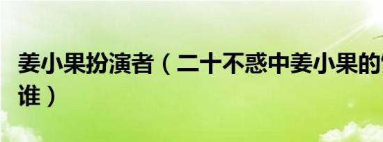 姜小果扮演者（二十不惑中姜小果的饰演者是谁）