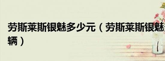 劳斯莱斯银魅多少元（劳斯莱斯银魅多少钱一辆）