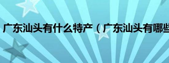 广东汕头有什么特产（广东汕头有哪些特产）