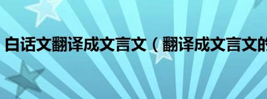 白话文翻译成文言文（翻译成文言文的步骤）
