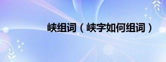 峡组词（峡字如何组词）