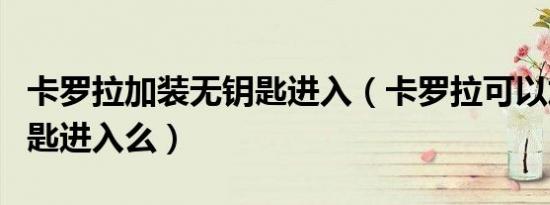 卡罗拉加装无钥匙进入（卡罗拉可以加装无钥匙进入么）