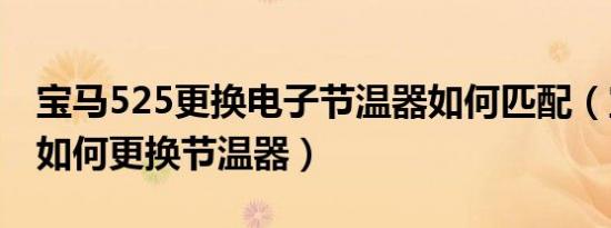 宝马525更换电子节温器如何匹配（宝马525如何更换节温器）
