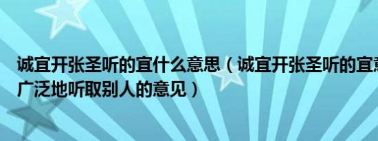 诚宜开张圣听的宜什么意思（诚宜开张圣听的宜意思是应该广泛地听取别人的意见）