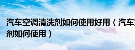 汽车空调清洗剂如何使用好用（汽车空调清洗剂如何使用）