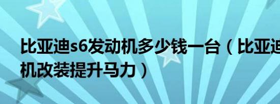 比亚迪s6发动机多少钱一台（比亚迪s6发动机改装提升马力）