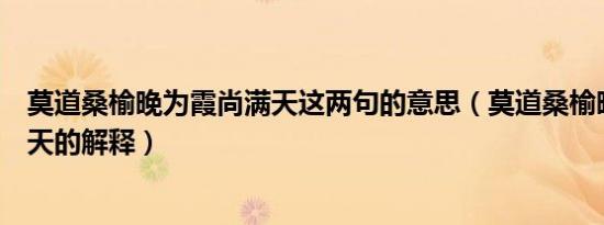 莫道桑榆晚为霞尚满天这两句的意思（莫道桑榆晚为霞尚满天的解释）