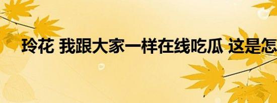 玲花 我跟大家一样在线吃瓜 这是怎样的