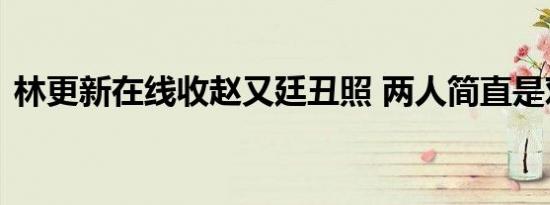 林更新在线收赵又廷丑照 两人简直是对活宝