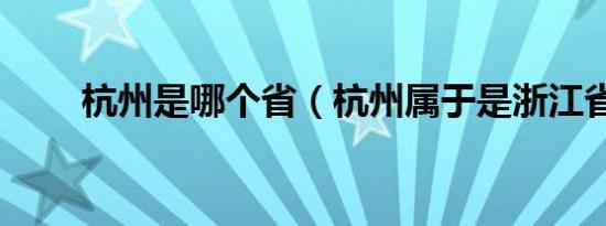 杭州是哪个省（杭州属于是浙江省）