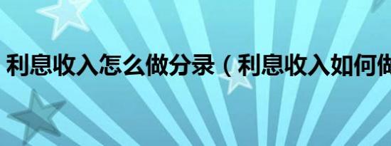 利息收入怎么做分录（利息收入如何做分录）