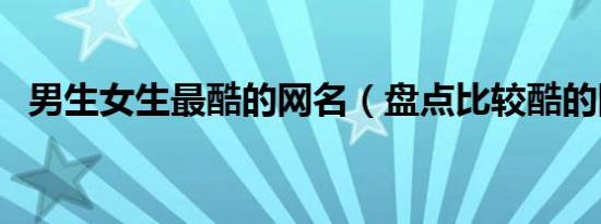 男生女生最酷的网名（盘点比较酷的网名）