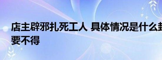 店主辟邪扎死工人 具体情况是什么封建迷信要不得