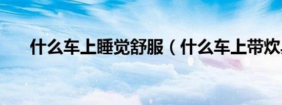 什么车上睡觉舒服（什么车上带炊具）