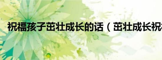 祝福孩子茁壮成长的话（茁壮成长祝福语）