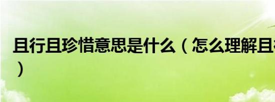 且行且珍惜意思是什么（怎么理解且行且珍惜）