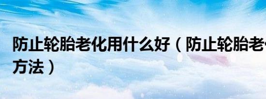 防止轮胎老化用什么好（防止轮胎老化用什么方法）
