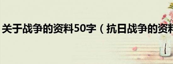 关于战争的资料50字（抗日战争的资料内容）
